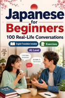 Japanese for Beginners A1: 100 Real-Life Conversations: Everyday Dialogues for Japanese, Greetings, Food, Shopping, Travel, Work, English Translation, Vocabulary and Exercises for Students and Adults B0H6SVNSMY Book Cover