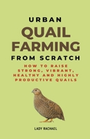 Urban Quail Farming From Scratch: How To Raise Strong, Vibrant, Healthy And Highly Productive Quails B0CLHMPQYT Book Cover