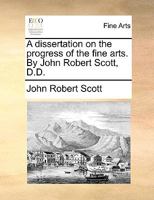 A dissertation on the progress of the fine arts. By John Robert Scott, D.D. 9354946267 Book Cover