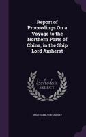 Report of Proceedings on a Voyage to the Northern Ports of China, in the Ship Lord Amherst 1355767903 Book Cover