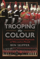 Trooping the Colour: London's Ceremonial Regiments at War and on Parade 1399069446 Book Cover