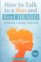How to Talk to a Man and Feel Heard Without Losing Yourself: Fix Your Couple Communication with the Real Talk Method(TM), Stop Fighting, and Feel Close Again in Your Relationship in Just 21 Days 1805568191 Book Cover