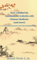 How I Healed My Autoimmune Arthritis with Chinese Medicine (and more): A Personal Journey and Informative Guide B0C734N1NN Book Cover