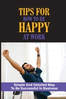 Tips For How To Be Happy At Work: Simple And Detailed Map To Be Successful In Business: Unlocking The Secrets To Greater Wealth B0991C6DXH Book Cover