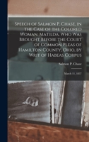 Speech of Salmon P. Chase, in the case of the colored woman, Matilda, who was brought before the Court of Common Pleas of Hamilton County, Ohio, by writ of habeas corpus; March 11, 1837 1017739323 Book Cover