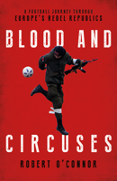 Blood and Circuses: Football and the Fight for Europe's Rebel Republics 1785905112 Book Cover