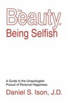The Beauty of Being Selfish: A Guide to the Unapologetic Pursuit of Personal Happiness 0595301274 Book Cover
