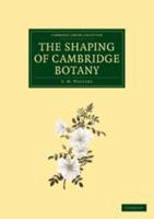The Shaping of Cambridge Botany: A Short History of Whole-Plant Botany in Cambridge from the Time of Ray Into the Present Century 0511702035 Book Cover