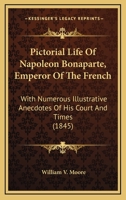Pictorial Life Of Napoleon Bonaparte, Emperor Of The French: With Numerous Illustrative Anecdotes Of His Court And Times 1437081703 Book Cover