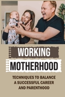 Working Motherhood: Techniques To Balance A Successful Career And Parenthood: Career Strategy B09CH258CY Book Cover