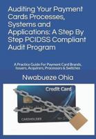Auditing Your Payment Cards Processes, Systems and Applications: A Step By Step PCIDSS Compliant Audit Program: A Practice Guide For Payment Card Brands, Issuers, Acquirers, Processors & Switches 1521799229 Book Cover