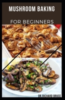 MUSHROOM BAKING FOR BEGINNERS: Delicious Mushroom Baking Recipes For Mushroom Lovers, Includes Over 50 Low fat,Gluten Free Recipes B08VC93MTQ Book Cover