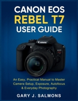 Canon EOS Rebel T7 User Guide: An Easy, Practical Manual to Master Camera Setup, Exposure, Autofocus & Everyday Photography B0G6Z627ZR Book Cover