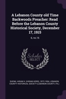 A Lebanon County old Time Backwoods Preacher: Read Before the Lebanon County Historical Society, December 17, 1915: 6, no.16 137905334X Book Cover