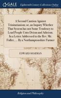 A Second Caution Against Trinitarianism; or, an Inquiry Whether That System has not Some Tendency to Lead People Unto Deism and Atheism. In a Letter ... Mr. Fuller, ... By a Northamptonshire Farmer 1140755226 Book Cover