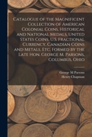 Catalogue of the Magnificent Collection of American Colonial Coins, Historical and National Medals, United States Coins, U.S. Fractional Currency, ... Late Hon. George M. Parsons, Columbus, Ohio 1014110254 Book Cover