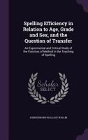 Spelling Efficiency in Relation to Age, Grade and Sex, and the Question of Transfer: an Experimental and Critical Study of the Function of Method in the Teaching of Spelling 1014696542 Book Cover