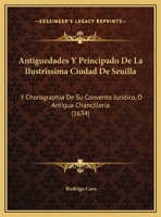 Antiguedades, y principado de la ilustrissima ciudad de Sevilla: Y chorographia de su convento juridico, o antigua chancilleria 1166485633 Book Cover