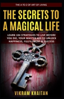 THE SECRETS TO A MAGICAL LIFE: Learn 104 Strategies To Live Before You Die, Your Master Key To Unlock Happiness, Fulfillment & Success, The A To Z of Art of Living B08CPBJ2MV Book Cover