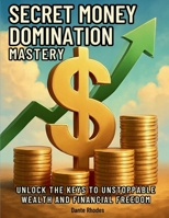 Secret Money Domination Mastery: Unlock the Keys to Unstoppable Wealth and Financial Freedom B0FDR4554X Book Cover
