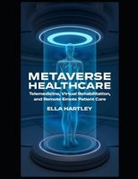 Metaverse Healthcare: Telemedicine, Virtual Rehabilitation, and Remote Patient Care: A Comprehensive Guide to Revolutionizing Healthcare with VR, AI, ... Era of Virtual Reality and Augmented Reality) B0DTV4JPHX Book Cover