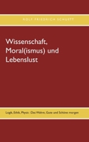 Wissenschaft, Moral(ismus) und Lebenslust: Logik, Ethik, Physis: Das Wahre, Gute und Sch?ne morgen 3754303554 Book Cover