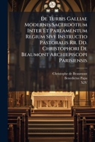 De Turbis Galliae Modernis Sacerdotium Inter Et Parlamentum Regium Sive Instructio Pastoralis Rr. Dd. Christophori De Beaumont Archiepiscopi ... Et Variis Aliis Documentis Ac Scriptis Ad... 1247908178 Book Cover