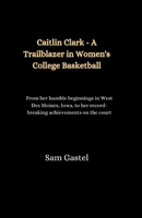 Caitlin Clark - A Trailblazer in Women's College Basketball: From her humble beginnings in West Des Moines, Iowa, to her record-breaking achievements on the court B0CVTGMWX9 Book Cover