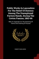Public Works In Lancashire For The Relief Of Distress Among The Unemployed Factory Hands, During The Cotton Famine, 1863-66: With An Appendix On The Sewering Of Towns And Draining Of Houses 1376133385 Book Cover