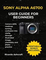 SONY ALPHA A6700 USER GUIDE FOR BEGINNERS: Camera skills roadmap turning confusion into clarity through Illustrated Image, checklists, and photo practice B0G4HB6LJD Book Cover