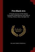 Five Black Arts: A Popular Account of the History, Processes of Manufacture, and Uses of Printing, Pottery, Glass, Gas-light, Iron. 1019206349 Book Cover