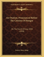 An Oration, Pronounced Before the Citizens of Bangor, on the Fourth of July, 1838. The Sixty-second Anniversary of American Independence 1359218939 Book Cover