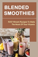 Blended Smoothies: 500 Vibrant Recipes To Make The Most Of Your Vitamix B09SL331GP Book Cover