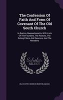 The Confession of Faith and Form of Covenant of the Old South Church, in Boston, Massachusetts, With Lists of the Founders, the Pastors, the Ruling Elders and Deacons, and the Members 1343299640 Book Cover