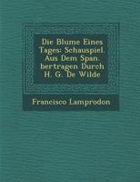 Die Blume Eines Tages: Schauspiel. Aus Dem Span. Bertragen Durch H. G. de Wilde 1249961033 Book Cover