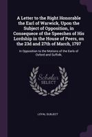 A Letter to the Right Honorable the Earl of Warwick, Upon the Subject of Opposition, in Consequece of the Speeches of His Lordship in the House of Peers, on the 23d and 27th of March, 1797: In Opposit 1341881210 Book Cover