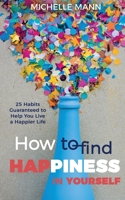 How to Find Happiness In Yourself: 25 Habits Guaranteed to Help You Live a Happier Life 1087974666 Book Cover