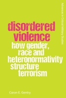Disordered Violence: How Gender, Race and Heteronormativity Structure Terrorism 1474491898 Book Cover