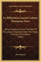 Ex Bibliotheca Samuel Ashton Thompson Yates: Being A Selection From That Part Of His Library Embodied Under The Heads Of Books Of Emblems 1120193486 Book Cover