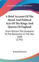 A Brief Account of the Moral and Political Acts of the Kings and Queens of England from William the Conqueror to the Revolution in the Year 1688. with Reflections, Tending to Prove the Necessity of a 0548585504 Book Cover
