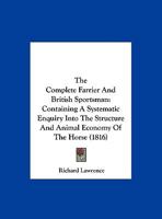 The Complete Farrier and British Sportsman, Containing a Systematic Enquiry Into the Structure and Animal Economy of the Horse, the Causes, Symptoms, ... Disease to Which he is Liable ...: Including 1167240480 Book Cover