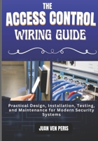 THE ACCESS CONTROL WIRING GUIDE: Practical Design, Installation, Testing, and Maintenance for Modern Security Systems B0GR52KRQS Book Cover