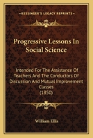 Progressive Lessons In Social Science: Intended For The Assistance Of Teachers And The Conductors Of Discussion And Mutual Improvement Classes 1120864224 Book Cover