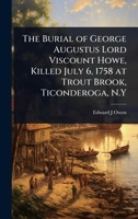 The Burial of George Augustus Lord Viscount Howe, Killed July 6, 1758 at Trout Brook, Ticonderoga, N.Y 1024067211 Book Cover