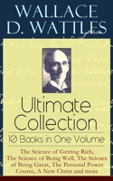 Wallace D. Wattles Ultimate Collection – 10 Books in One Volume: The Science of Getting Rich, The Science of Being Well, The Science of Being Great, The Personal Power Course, A New Christ and more 8027331269 Book Cover