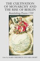 The Cultivation of Monarchy and the Rise of Berlin: Brandenburg-Prussia 1700 1032919914 Book Cover