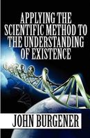 Applying the Scientific Method to the Understanding of Existence 1462613500 Book Cover