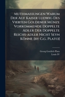 Muthmassungen Warum Der Auf Kaiser Ludwig Des Vierten Goldener Münze Vorkommende Doppelte Adler Der Doppelte Reichs-adler Nicht Seyn Könne [by G.g. Plato].... 1279219424 Book Cover