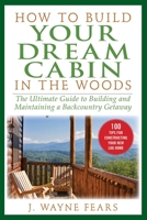How to Build Your Dream Cabin in the Woods: The Ultimate Guide to Building and Maintaining a Backcountry Getaway 1592283292 Book Cover
