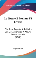 Le Pitture E Sculture Di Brescia: Che Sono Esposte Al Pubblico Con Un' Appendice Di Alcune Private Gallerie (1760) 1104184702 Book Cover